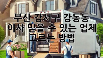 부산 강서구 강동동 이사, 믿을 수 있는 업체 고르는 방법